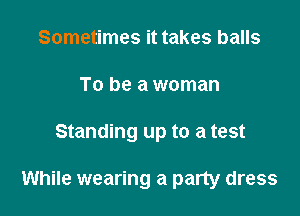 Sometimes it takes balls
To be a woman

Standing up to a test

While wearing a party dress