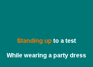 Standing up to a test

While wearing a party dress
