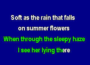Soft as the rain that falls
on summer flowers

When through the sleepy haze

lsee her lying there