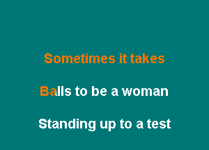 Sometimes it takes

Balls to be a woman

Standing up to a test