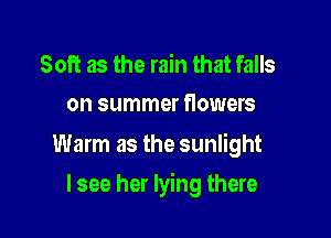 Soft as the rain that falls
on summer flowers

Warm as the sunlight

lsee her lying there