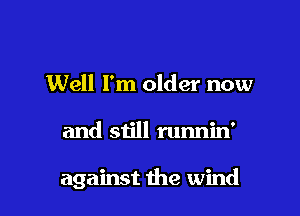 Well I'm older now

and still runnin'

against the wind