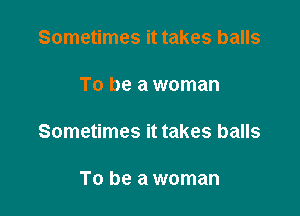 Sometimes it takes balls

To be a woman

Sometimes it takes balls

To be a woman
