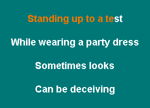 Standing up to a test

While wearing a party dress
Sometimes looks

Can be deceiving