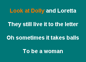 Look at Dolly and Loretta

They still live it to the letter
on sometimes it takes balls

To be a woman