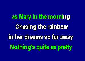 as Mary in the morning
Chasing the rainbow

in her dreams so far away

Nothing's quite as pretty