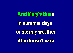 And Mary's there
In summer days

or stormy weather
She doesn't care