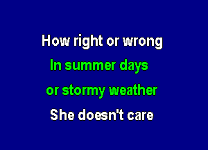 How right or wrong

In summer days
or stormy weather
She doesn't care