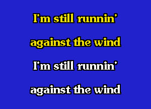 I'm still runnin'
against the wind

I'm still runnin'

against the wind I