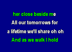 her close beside me
All our tomorrows for

a lifetime we'll share oh oh
And as we walk I hold