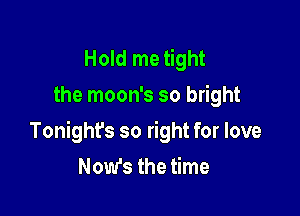 Hold me tight
the moon's so bright

Tonight's so right for love
Now's the time