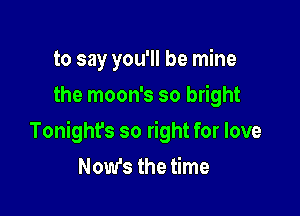 to say you'll be mine
the moon's so bright

Tonight's so right for love
Now's the time