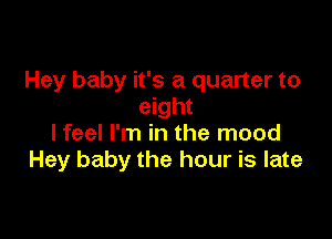 Hey baby it's a quarter to
eight

I feel I'm in the mood
Hey baby the hour is late