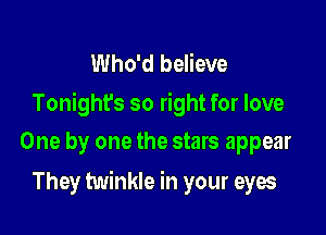 Who'd believe
Tonight's so right for love

One by one the stars appear
They twinkle in your eyes