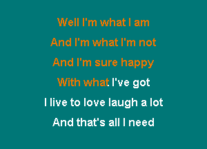 Well I'm whatl am

And I'm what I'm not

And I'm sure happy

With what I've got
I live to love laugh a lot
And that's all I need