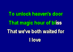 To unlock heaven's door

That magic hour of bliss

That we've both waited for
I love