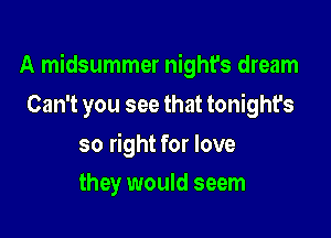 A midsummer night's dream

Can't you see that tonight's

so right for love
they would seem