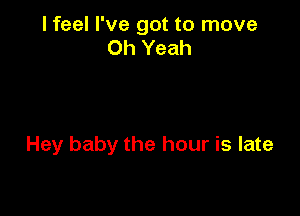 I feel I've got to move
Oh Yeah

Hey baby the hour is late