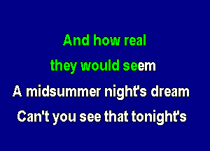 And how real
they would seem

A midsummer night's dream

Can't you see that tonight's