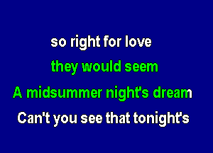 so right for love
they would seem

A midsummer night's dream

Can't you see that tonight's