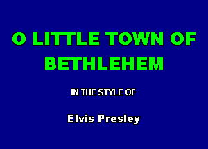 0 ILIITITILE TOWN OIF
BETHLEHEM

IN THE STYLE 0F

Elvis Presley