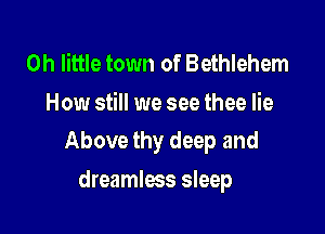 0h little town of Bethlehem
How still we see thee lie

Above thy deep and

dreamless sleep