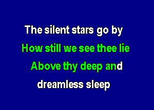 The silent stars go by

How still we see thee lie
Above thy deep and

dreamlees sleep