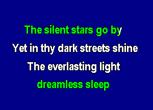 The silent stars go by
Yet in thy dark streets shine

The everlasting light

dreamlees sleep
