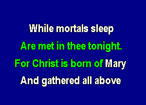 While mortals sleep
Are met in thee tonight.

For Christ is born of Mary
And gathered all above