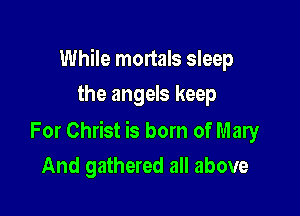 While mortals sleep
the angels keep

For Christ is born of Mary
And gathered all above