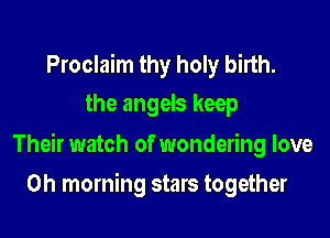 Proclaim thy holy birth.
the angels keep

Their watch of wondering love

0h morning stars together