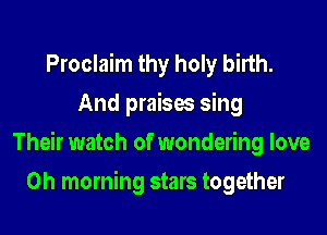 Proclaim thy holy birth.
And praises sing

Their watch of wondering love

0h morning stars together
