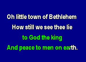 0h little town of Bethlehem
How still we see thee lie
to God the king

And peace to men on earth.