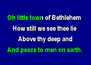 0h little town of Bethlehem
How still we see thee lie
Above thy deep and

And peace to men on earth.