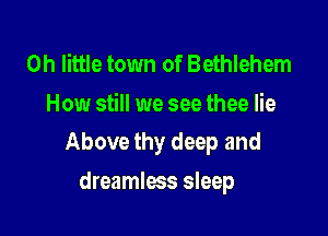 0h little town of Bethlehem
How still we see thee lie

Above thy deep and

dreamless sleep