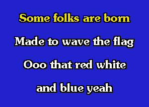 Some folks are born

Made to wave the flag
000 that red white
and blue yeah