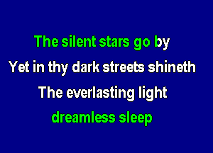The silent stars go by
Yet in thy dark streets shineth

The everlasting light

dreamlees sleep