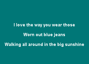 I love the way you wear those

Worn out blue jeans

Walking all around in the big sunshine