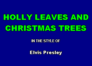 IHIOILILY LEAVES AND
CHIRIISTMAS TREES

IN THE STYLE 0F

Elvis Presley