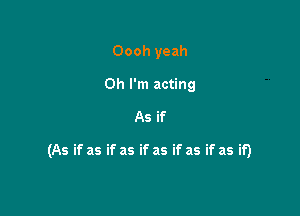 Oooh yeah
Oh I'm acting
As if

(As if as if as if as if as if as if)