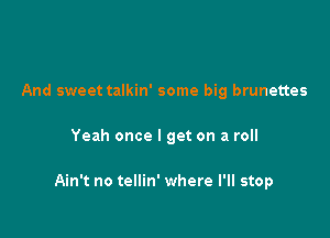 And sweet talkin' some big brunettes

Yeah once I get on a roll

Ain't no tellin' where I'll stop