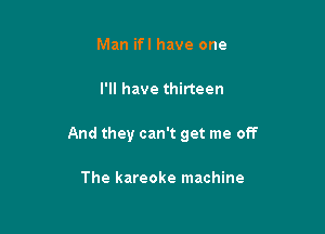 Man ifl have one

I'll have thirteen

And they can't get me off

The kareoke machine