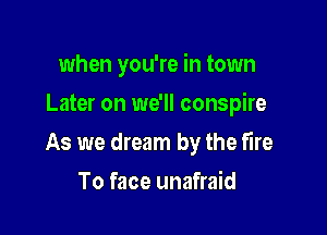 when you're in town
Later on we'll conspire

As we dream by the fire

To face unafraid