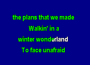 the plans that we made
Walkin' in a

winter wonderland

To face unafraid