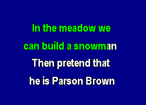 In the meadow we

can build a snowman

Then pretend that

he is Parson Brown