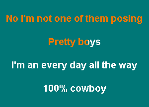 No I'm not one of them posing

Pretty boys

I'm an every day all the way

1000lo cowboy