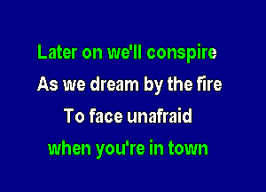 Later on we'll conspire
As we dream by the fire
To face unafraid

when you're in town