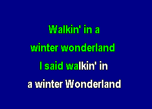 Walkin' in a
winter wonderland
lsaid walkin' in

a winter Wonderland