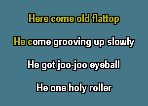 Here come old flattop

He come grooving up slowly

He gotjoo-joo eyeball

He one holy roller