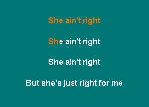 She ain't right
She ain't right

She ain't right

But she's just right for me